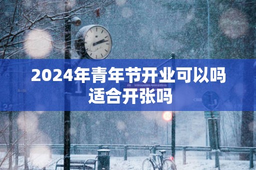 2025年青年节开业可以吗 适合开张吗