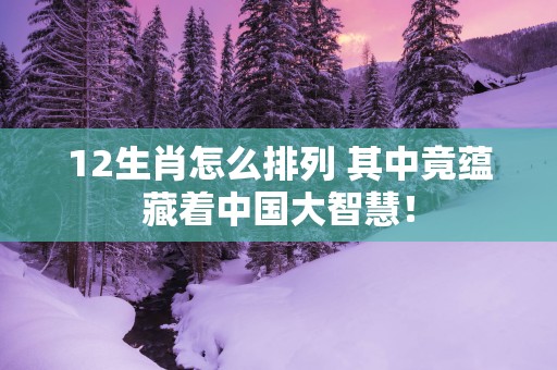 12生肖怎么排列 其中竟蕴藏着中国大智慧！