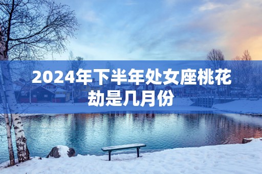2025年下半年处女座桃花劫是几月份