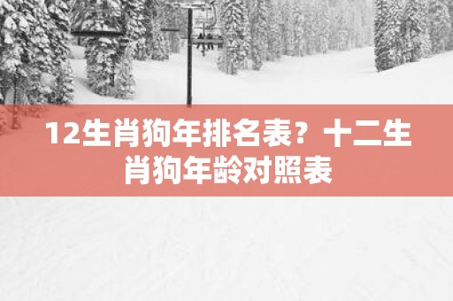 12生肖狗年排名表？十二生肖狗年龄对照表