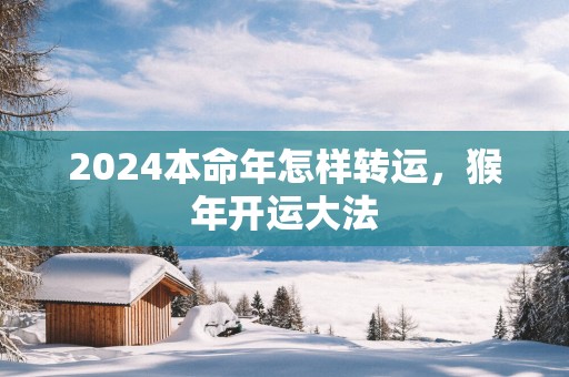 2025本命年怎样转运，猴年开运大法