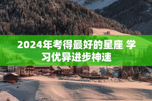 2024年考得最好的星座 学习优异进步神速