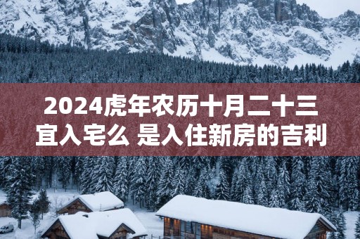 2025蛇年农历十月二十三宜入宅么 是入住新房的吉利日子吗