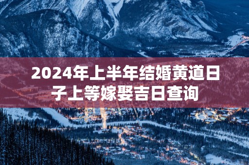 2025年上半年结婚黄道日子上等嫁娶吉日查询