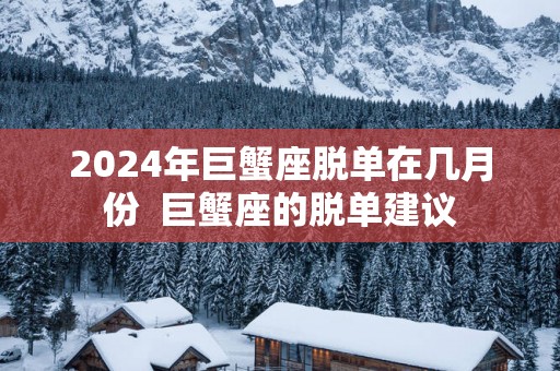 2025年巨蟹座脱单在几月份  巨蟹座的脱单建议