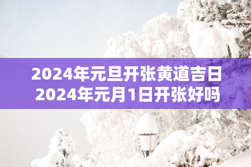 2025年元旦开张黄道吉日 2025年元月1日开张好吗