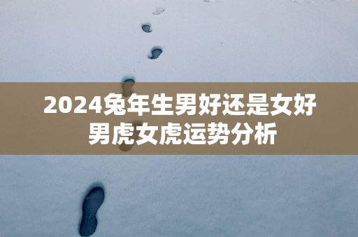 2025蛇年生男好还是女好 男虎女虎运势分析