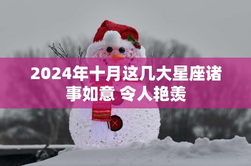 2025年十月这几大星座诸事如意 令人艳羡