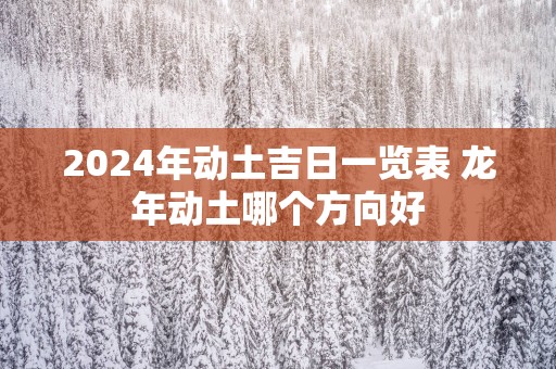2025年动土吉日一览表 蛇年动土哪个方向好