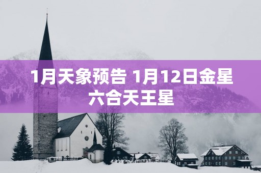 1月天象预告 1月12日金星六合天王星