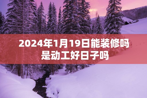 2025年1月19日能装修吗 是动工好日子吗