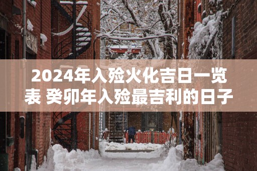 2025年入殓火化吉日一览表 癸卯年入殓最吉利的日子查询
