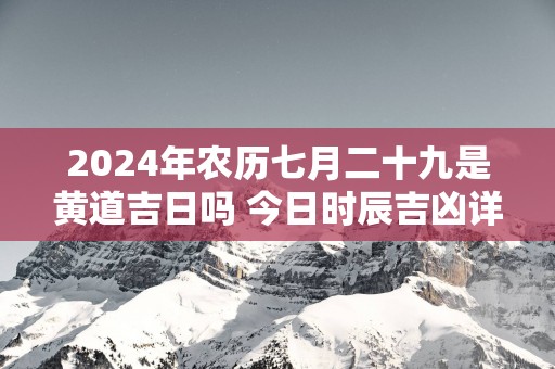 2025年农历七月二十九是黄道吉日吗 今日时辰吉凶详细查询