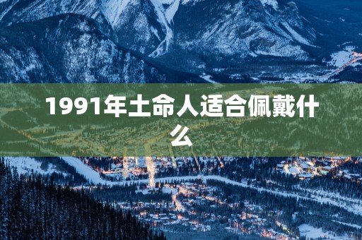 1991年土命人适合佩戴什么