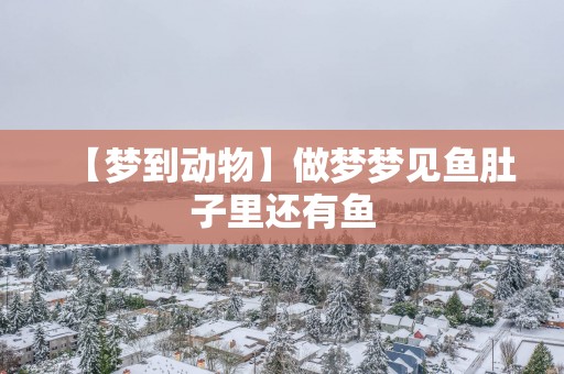 【梦到动物】做梦梦见鱼肚子里还有鱼