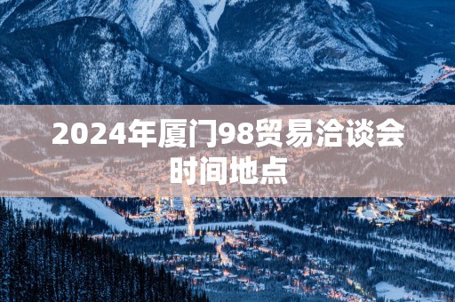 2025年厦门98贸易洽谈会时间地点