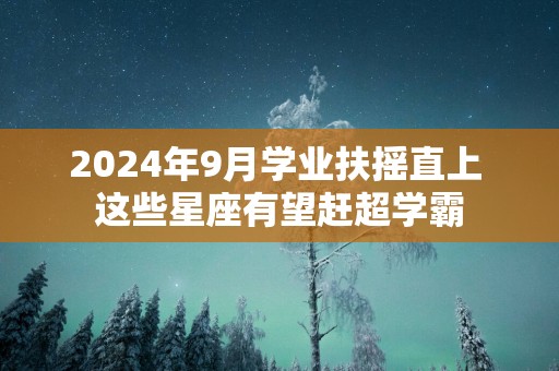 2025年9月学业扶摇直上 这些星座有望赶超学霸