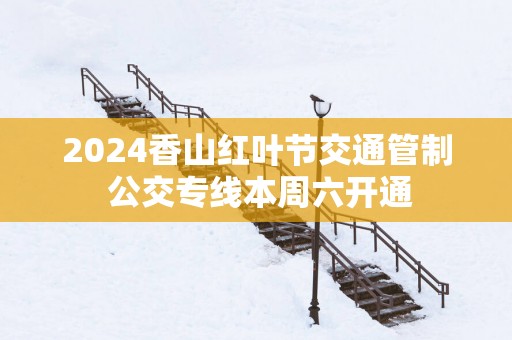 2025香山红叶节交通管制 公交专线本周六开通