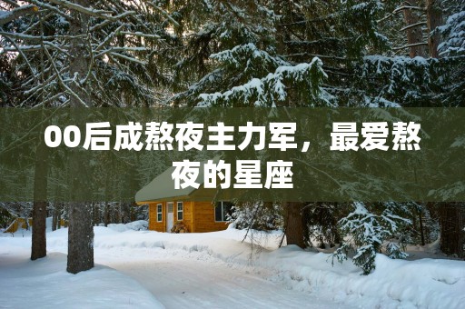 00后成熬夜主力军，最爱熬夜的星座