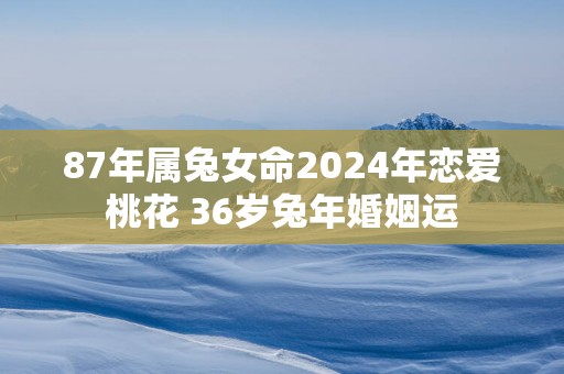 87年属兔女命2025年恋爱桃花 36岁蛇年婚姻运