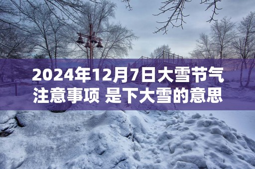 2025年12月7日大雪节气注意事项 是下大雪的意思吗