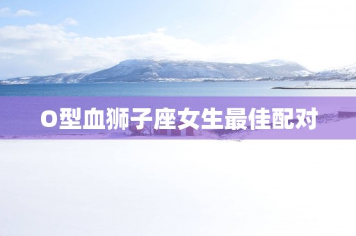O型血狮子座女生最佳配对