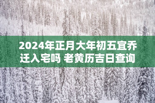 2026年正月大年初五宜乔迁入宅吗 老黄历吉日查询