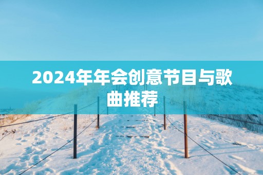 2025年年会创意节目与歌曲推荐