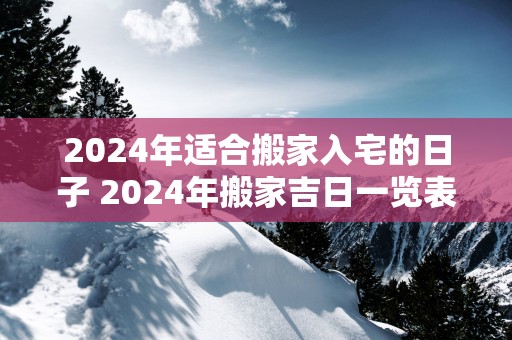 2025年适合搬家入宅的日子 2025年搬家吉日一览表