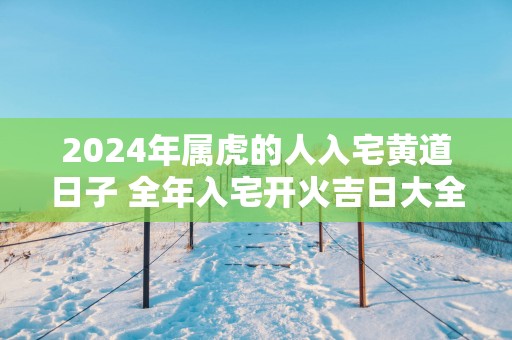 2025年属虎的人入宅黄道日子 全年入宅开火吉日大全