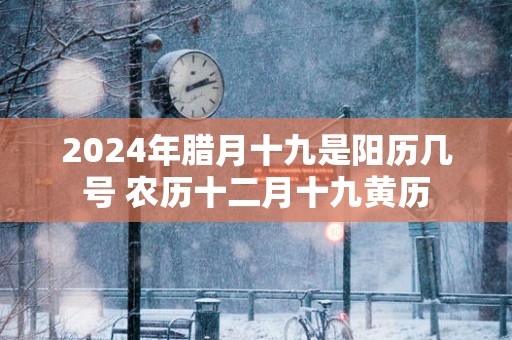 2025年腊月十九是阳历几号 农历十二月十九黄历