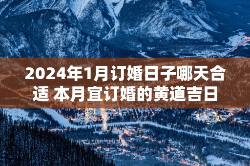 2025年1月订婚日子哪天合适 本月宜订婚的黄道吉日
