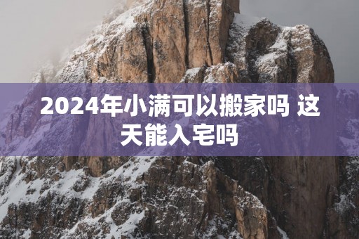 2025年小满可以搬家吗 这天能入宅吗