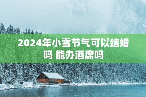 2025年小雪节气可以结婚吗 能办酒席吗