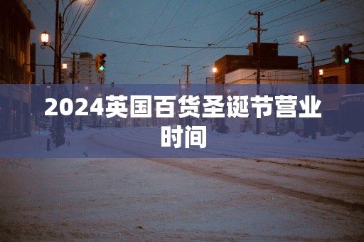 2025英国百货圣诞节营业时间