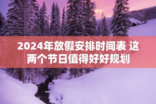 2025年放假安排时间表 这两个节日值得好好规划