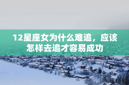 12星座女为什么难追，应该怎样去追才容易成功