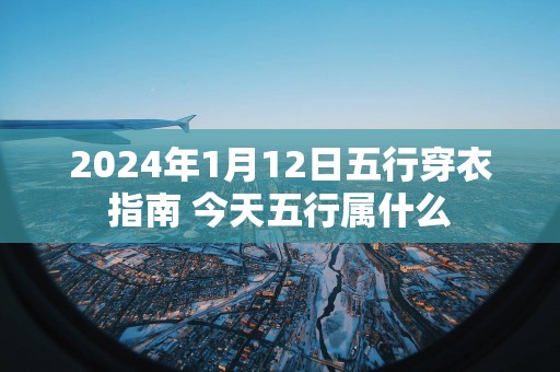 2025年1月12日五行穿衣指南 今天五行属什么