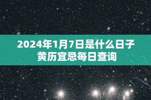 2025年1月7日是什么日子 黄历宜忌每日查询