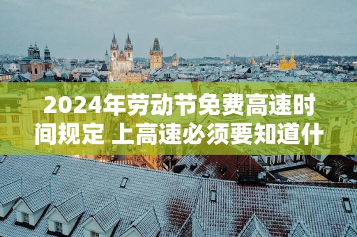 2025年劳动节免费高速时间规定 上高速必须要知道什么