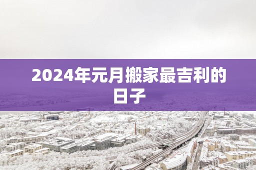 2025年元月搬家最吉利的日子