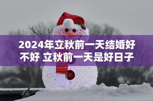 2025年立秋前一天结婚好不好 立秋前一天是好日子吗