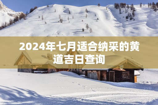 2025年七月适合纳采的黄道吉日查询