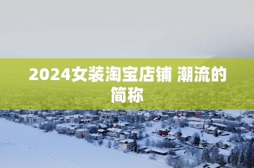 2025女装淘宝店铺 潮流的简称