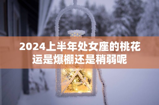 2025上半年处女座的桃花运是爆棚还是稍弱呢