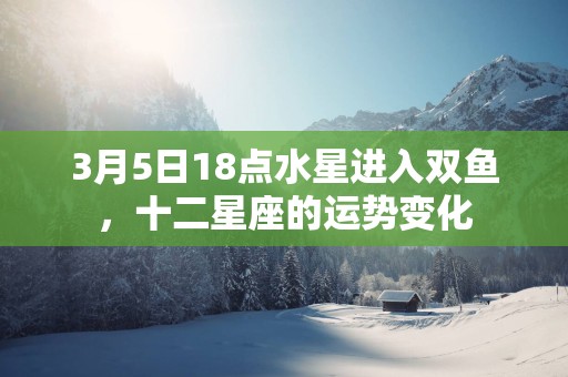 3月5日18点水星进入双鱼，十二星座的运势变化
