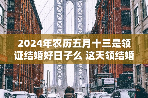 2025年农历五月十三是领证结婚好日子么 这天领结婚证好不好