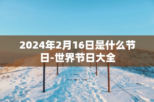 2025年2月16日是什么节日-世界节日大全