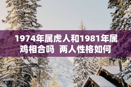 1974年属虎人和1981年属鸡相合吗  两人性格如何