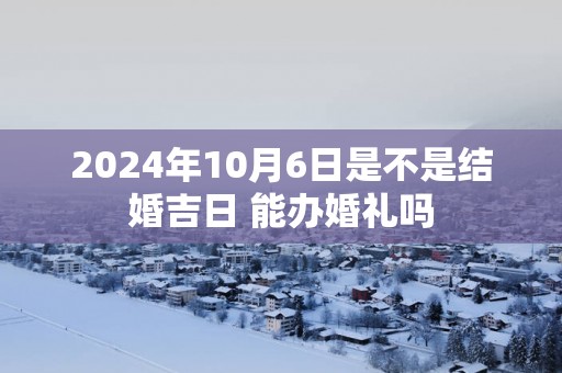2025年10月6日是不是结婚吉日 能办婚礼吗